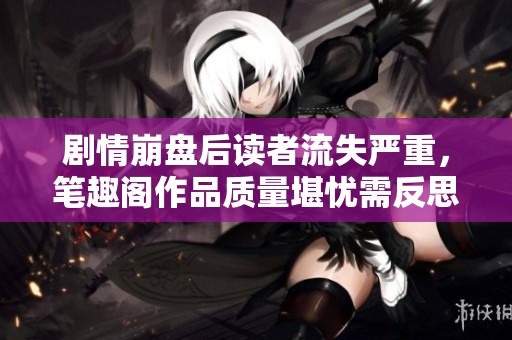 剧情崩盘后读者流失严重，笔趣阁作品质量堪忧需反思