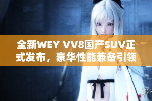 全新WEY VV8国产SUV正式发布，豪华性能兼备引领市场潮流