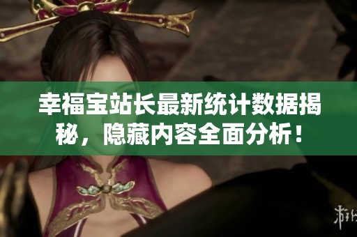 幸福宝站长最新统计数据揭秘，隐藏内容全面分析！