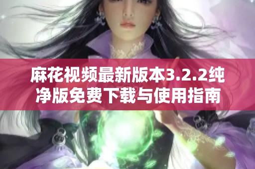 麻花视频最新版本3.2.2纯净版免费下载与使用指南