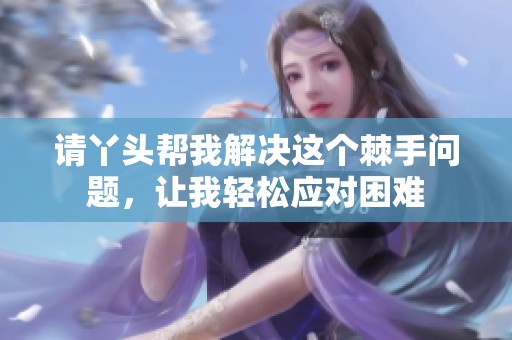 请丫头帮我解决这个棘手问题，让我轻松应对困难
