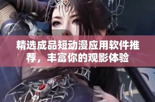 精选成品短动漫应用软件推荐，丰富你的观影体验