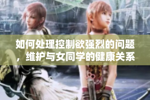 如何处理控制欲强烈的问题，维护与女同学的健康关系