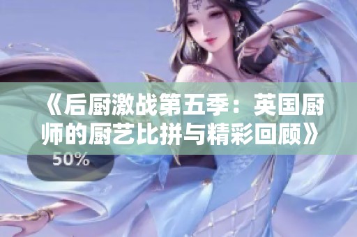 《后厨激战第五季：英国厨师的厨艺比拼与精彩回顾》