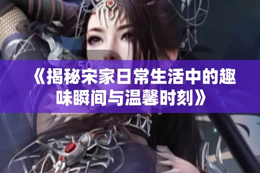 《揭秘宋家日常生活中的趣味瞬间与温馨时刻》