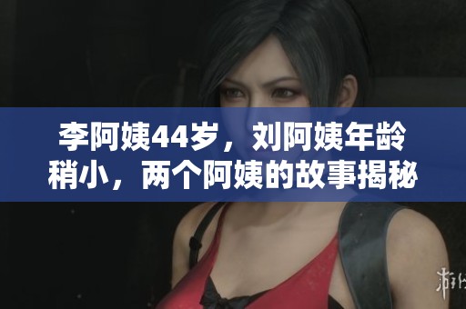 李阿姨44岁，刘阿姨年龄稍小，两个阿姨的故事揭秘