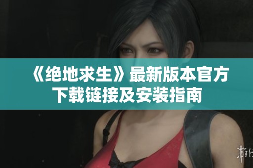 《绝地求生》最新版本官方下载链接及安装指南