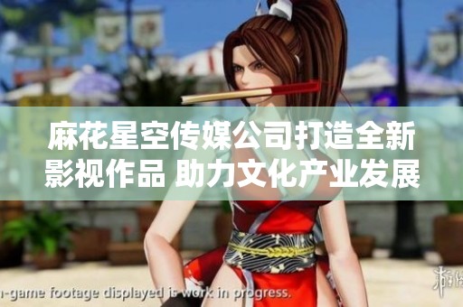 麻花星空传媒公司打造全新影视作品 助力文化产业发展