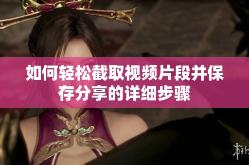 如何轻松截取视频片段并保存分享的详细步骤