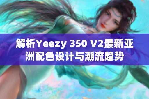 解析Yeezy 350 V2最新亚洲配色设计与潮流趋势