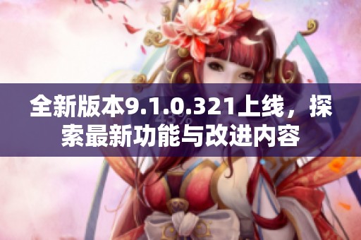 全新版本9.1.0.321上线，探索最新功能与改进内容
