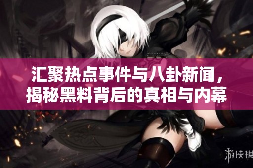 汇聚热点事件与八卦新闻，揭秘黑料背后的真相与内幕
