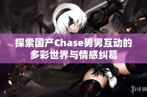 探索国产Chase男男互动的多彩世界与情感纠葛