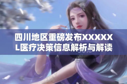 四川地区重磅发布XXXXXL医疗决策信息解析与解读