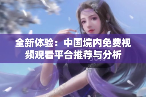全新体验：中国境内免费视频观看平台推荐与分析
