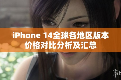 iPhone 14全球各地区版本价格对比分析及汇总