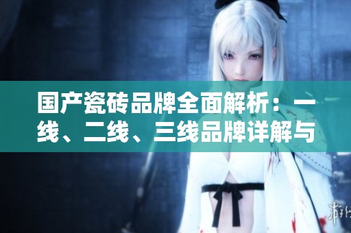 国产瓷砖品牌全面解析：一线、二线、三线品牌详解与推荐