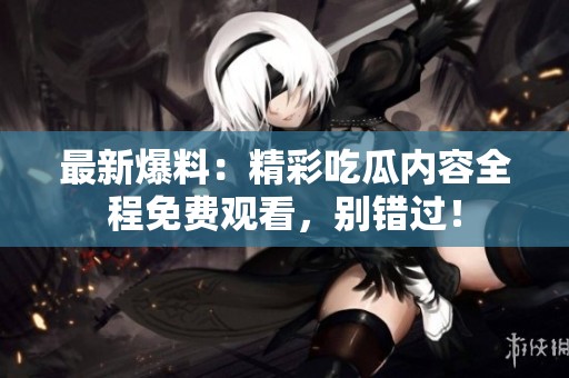 最新爆料：精彩吃瓜内容全程免费观看，别错过！