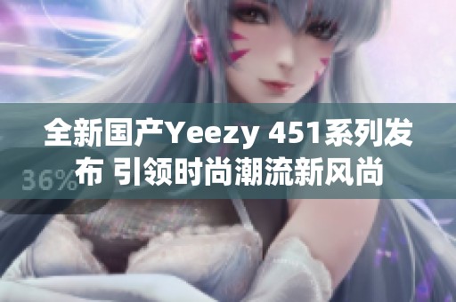 全新国产Yeezy 451系列发布 引领时尚潮流新风尚