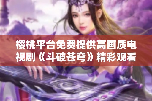 樱桃平台免费提供高画质电视剧《斗破苍穹》精彩观看体验