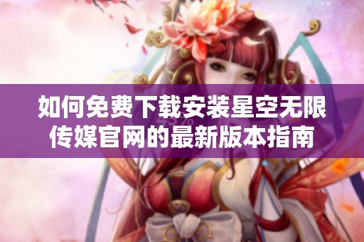 如何免费下载安装星空无限传媒官网的最新版本指南