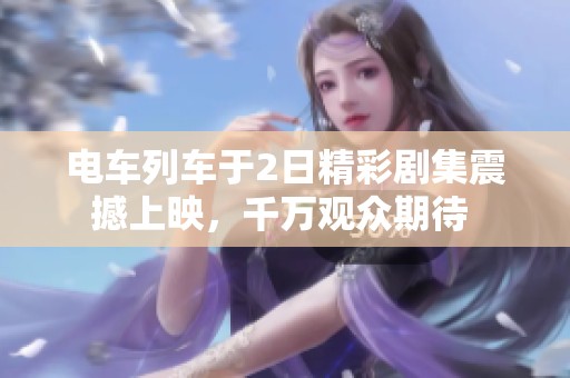 电车列车于2日精彩剧集震撼上映，千万观众期待 