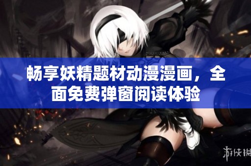 畅享妖精题材动漫漫画，全面免费弹窗阅读体验