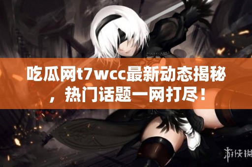 吃瓜网t7wcc最新动态揭秘，热门话题一网打尽！