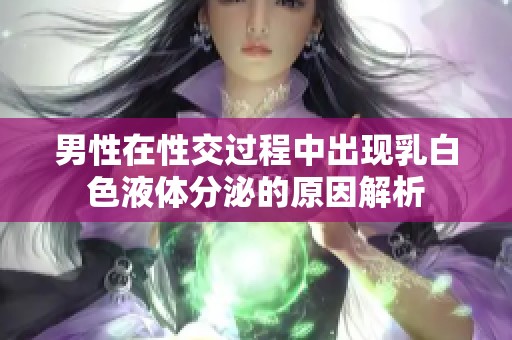 男性在性交过程中出现乳白色液体分泌的原因解析
