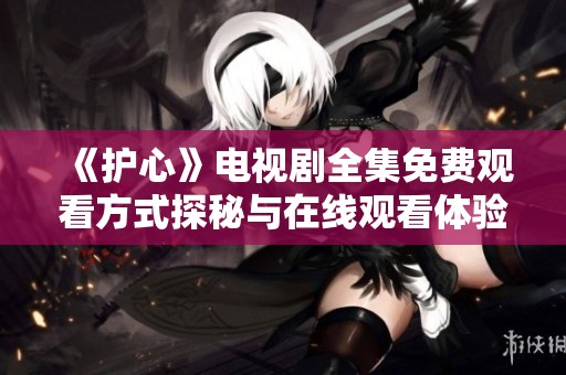 《护心》电视剧全集免费观看方式探秘与在线观看体验分享