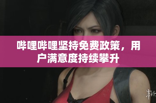 哔哩哔哩坚持免费政策，用户满意度持续攀升