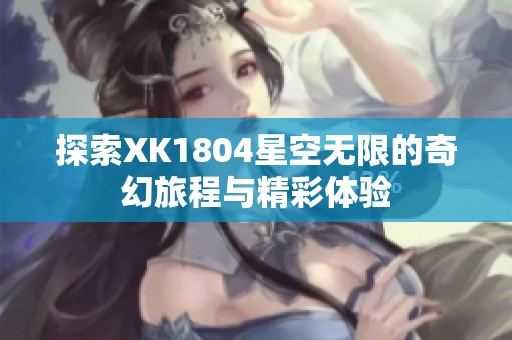 探索XK1804星空无限的奇幻旅程与精彩体验