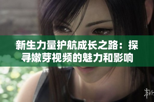 新生力量护航成长之路：探寻嫩芽视频的魅力和影响