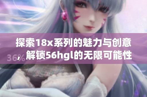 探索18x系列的魅力与创意，解锁56hgl的无限可能性