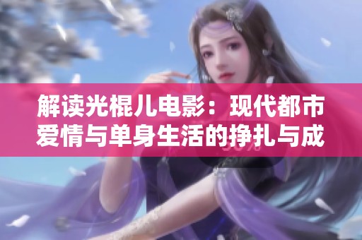 解读光棍儿电影：现代都市爱情与单身生活的挣扎与成长