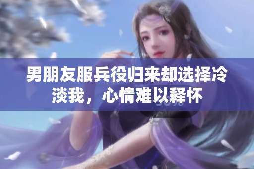 男朋友服兵役归来却选择冷淡我，心情难以释怀