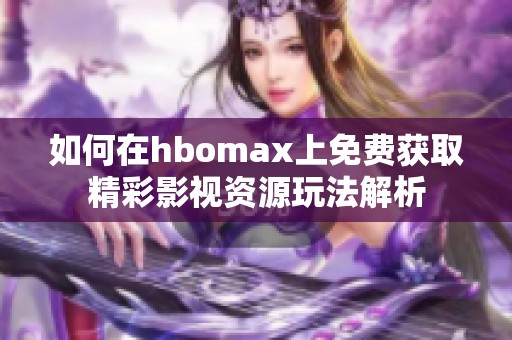 如何在hbomax上免费获取精彩影视资源玩法解析
