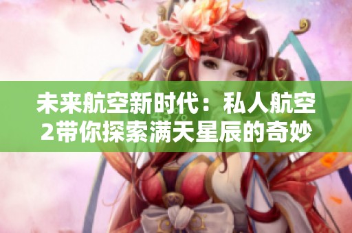 未来航空新时代：私人航空2带你探索满天星辰的奇妙旅程