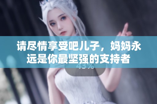 请尽情享受吧儿子，妈妈永远是你最坚强的支持者