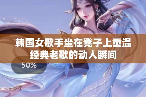 韩国女歌手坐在凳子上重温经典老歌的动人瞬间