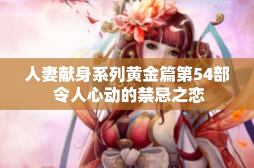人妻献身系列黄金篇第54部 令人心动的禁忌之恋