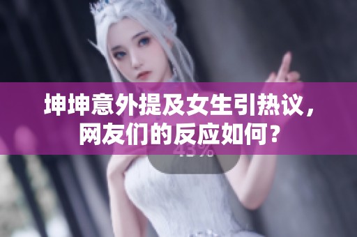 坤坤意外提及女生引热议，网友们的反应如何？