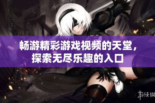 畅游精彩游戏视频的天堂，探索无尽乐趣的入口