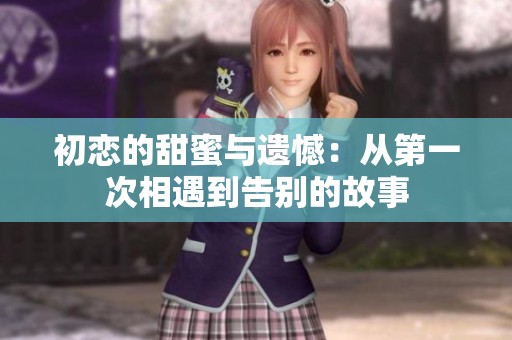 初恋的甜蜜与遗憾：从第一次相遇到告别的故事