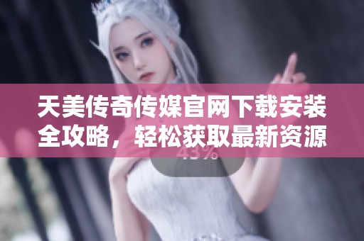 天美传奇传媒官网下载安装全攻略，轻松获取最新资源！