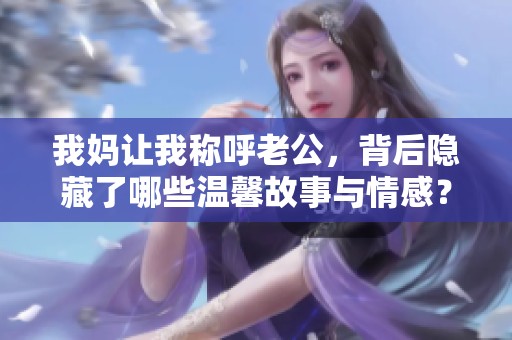 我妈让我称呼老公，背后隐藏了哪些温馨故事与情感？