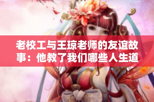 老校工与王琼老师的友谊故事：他教了我们哪些人生道理