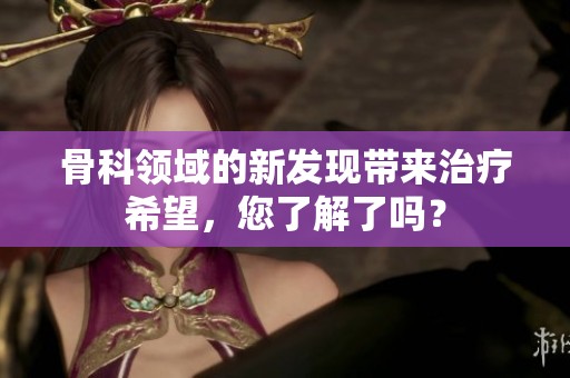 骨科领域的新发现带来治疗希望，您了解了吗？