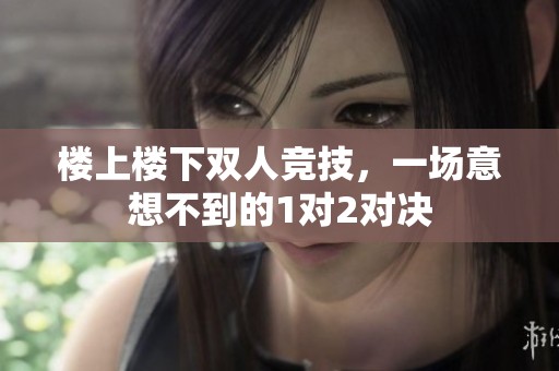楼上楼下双人竞技，一场意想不到的1对2对决