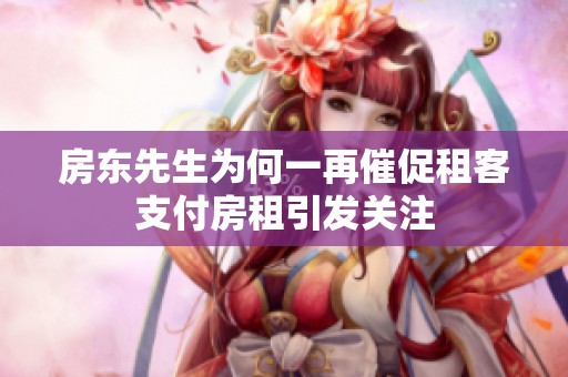 房东先生为何一再催促租客支付房租引发关注
